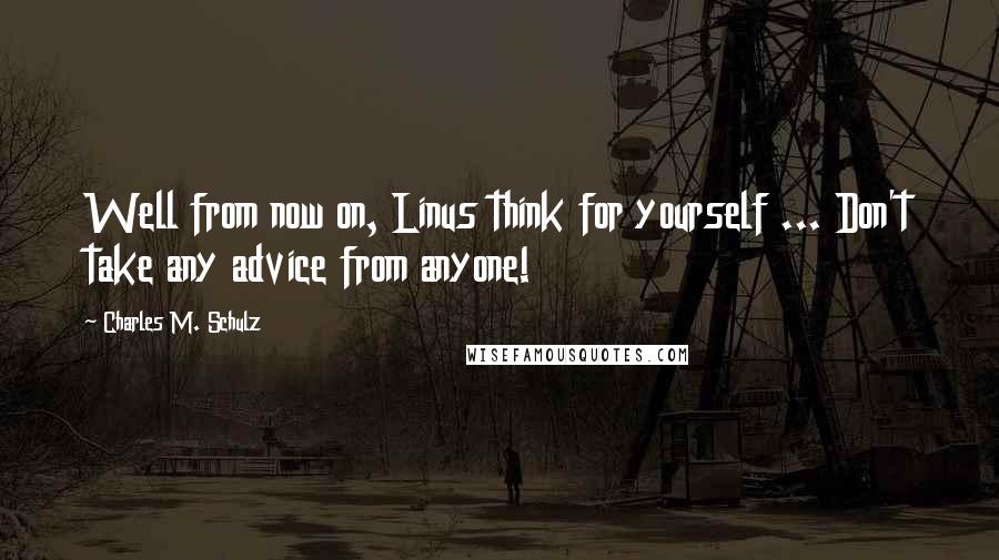 Charles M. Schulz Quotes: Well from now on, Linus think for yourself ... Don't take any advice from anyone!