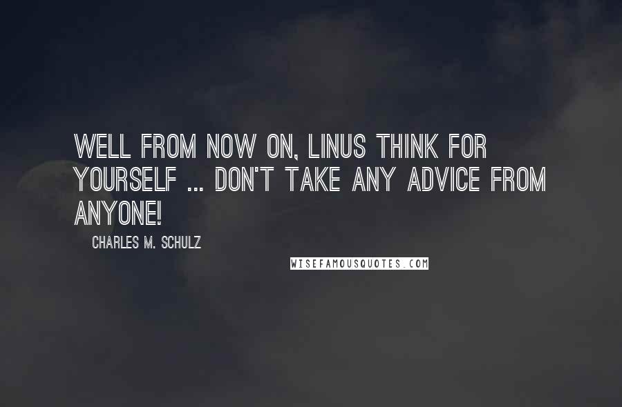 Charles M. Schulz Quotes: Well from now on, Linus think for yourself ... Don't take any advice from anyone!