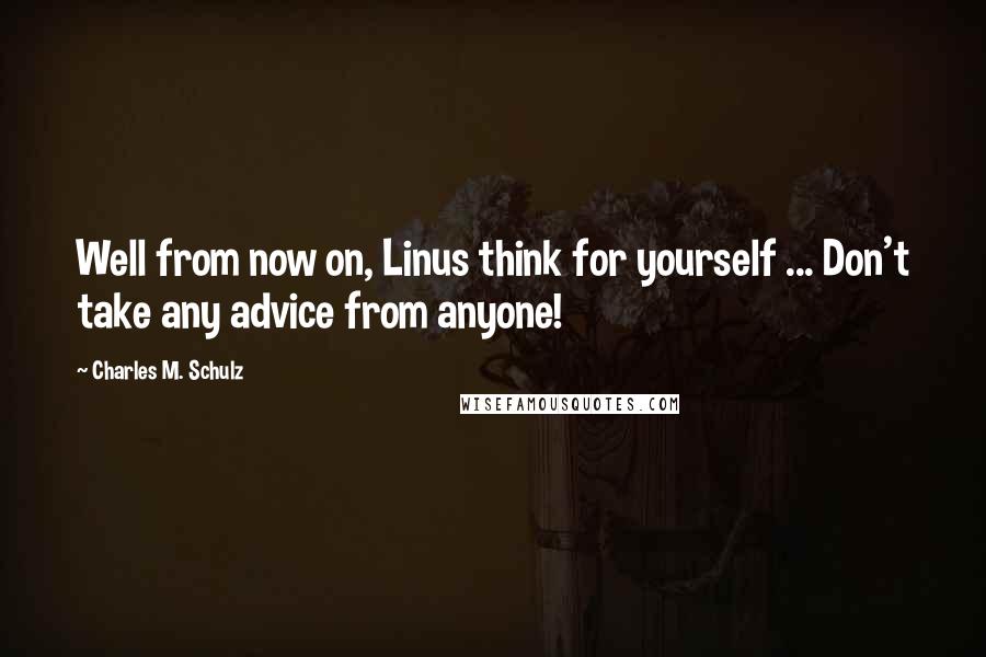 Charles M. Schulz Quotes: Well from now on, Linus think for yourself ... Don't take any advice from anyone!