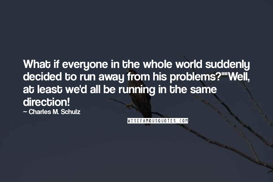 Charles M. Schulz Quotes: What if everyone in the whole world suddenly decided to run away from his problems?""Well, at least we'd all be running in the same direction!