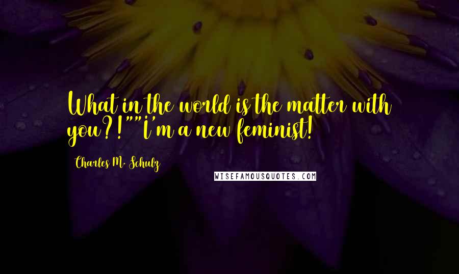 Charles M. Schulz Quotes: What in the world is the matter with you?!""I'm a new feminist!