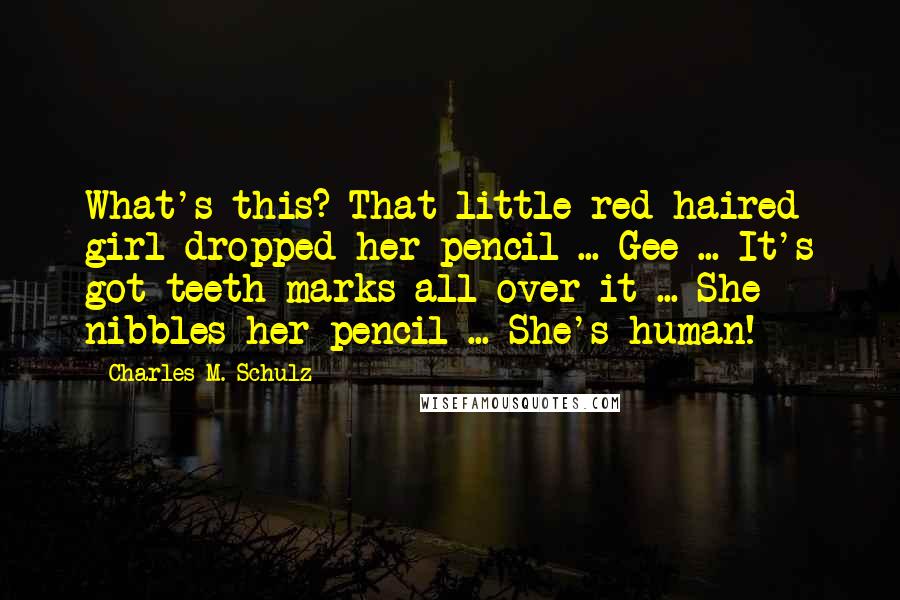 Charles M. Schulz Quotes: What's this? That little red-haired girl dropped her pencil ... Gee ... It's got teeth marks all over it ... She nibbles her pencil ... She's human!