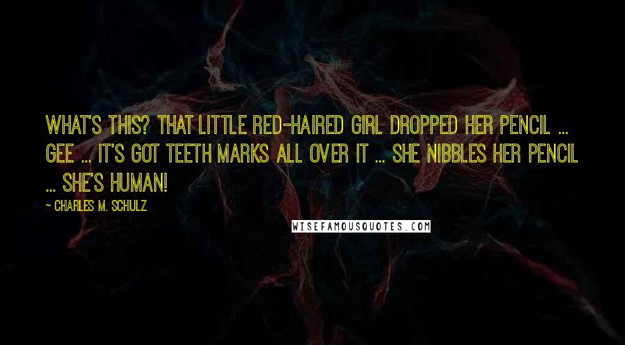 Charles M. Schulz Quotes: What's this? That little red-haired girl dropped her pencil ... Gee ... It's got teeth marks all over it ... She nibbles her pencil ... She's human!