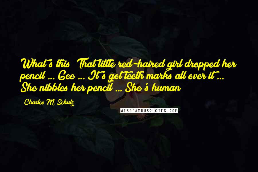 Charles M. Schulz Quotes: What's this? That little red-haired girl dropped her pencil ... Gee ... It's got teeth marks all over it ... She nibbles her pencil ... She's human!