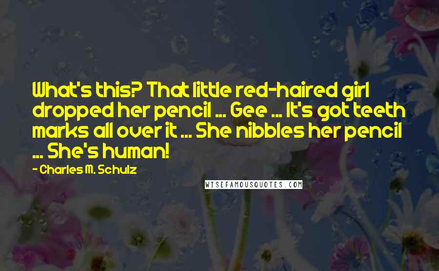 Charles M. Schulz Quotes: What's this? That little red-haired girl dropped her pencil ... Gee ... It's got teeth marks all over it ... She nibbles her pencil ... She's human!