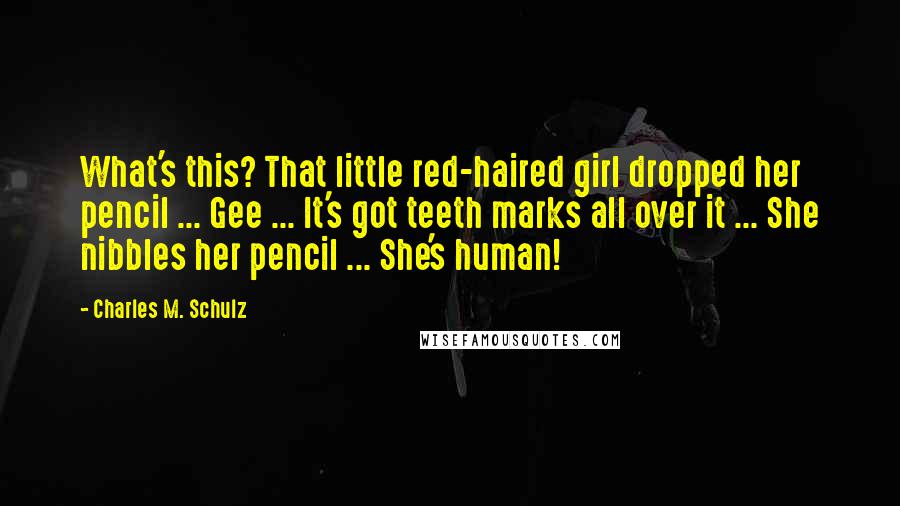 Charles M. Schulz Quotes: What's this? That little red-haired girl dropped her pencil ... Gee ... It's got teeth marks all over it ... She nibbles her pencil ... She's human!