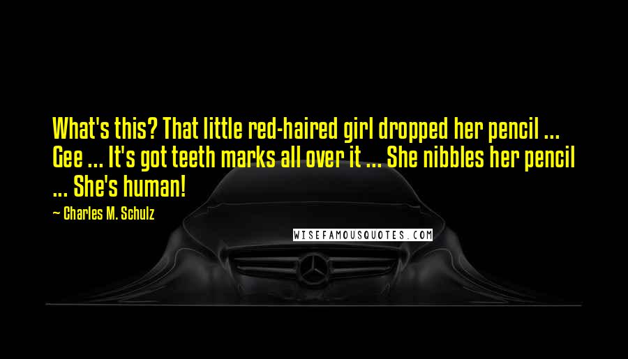 Charles M. Schulz Quotes: What's this? That little red-haired girl dropped her pencil ... Gee ... It's got teeth marks all over it ... She nibbles her pencil ... She's human!