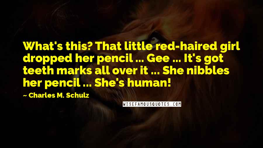 Charles M. Schulz Quotes: What's this? That little red-haired girl dropped her pencil ... Gee ... It's got teeth marks all over it ... She nibbles her pencil ... She's human!