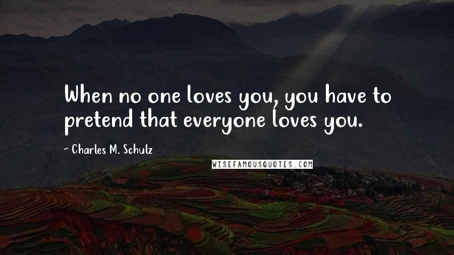 Charles M. Schulz Quotes: When no one loves you, you have to pretend that everyone loves you.