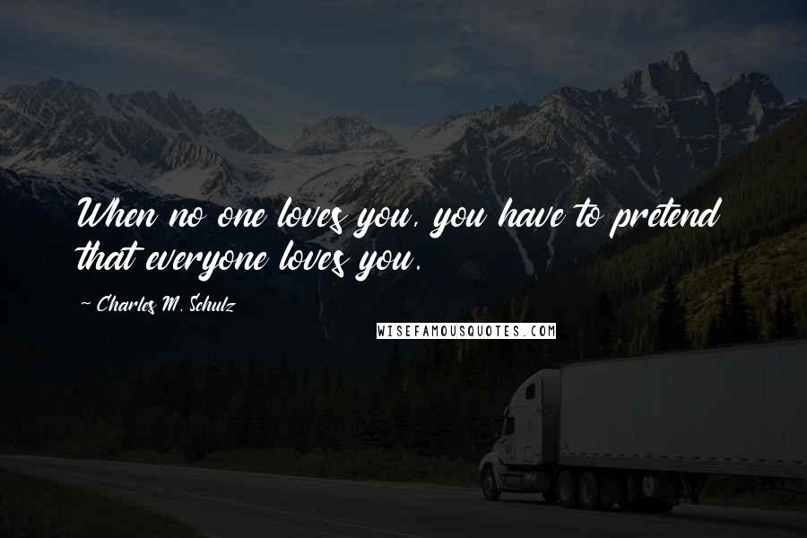 Charles M. Schulz Quotes: When no one loves you, you have to pretend that everyone loves you.