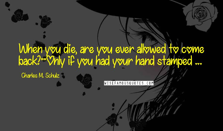 Charles M. Schulz Quotes: When you die, are you ever allowed to come back?""Only if you had your hand stamped ...