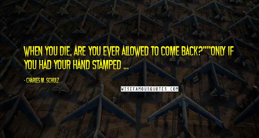 Charles M. Schulz Quotes: When you die, are you ever allowed to come back?""Only if you had your hand stamped ...