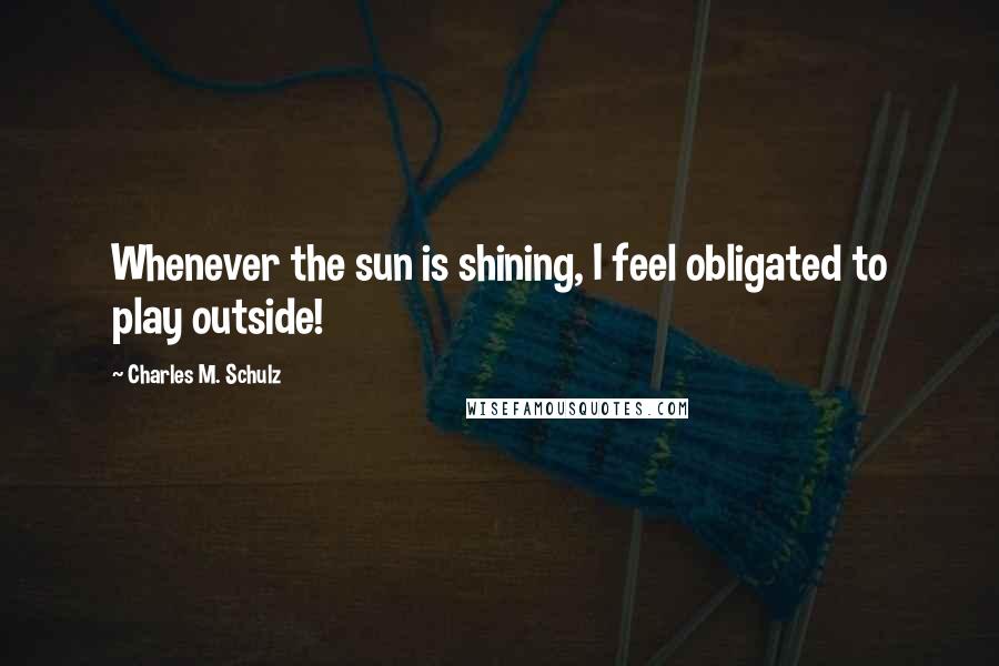 Charles M. Schulz Quotes: Whenever the sun is shining, I feel obligated to play outside!