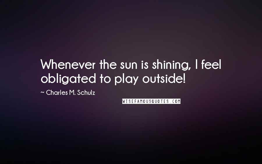 Charles M. Schulz Quotes: Whenever the sun is shining, I feel obligated to play outside!