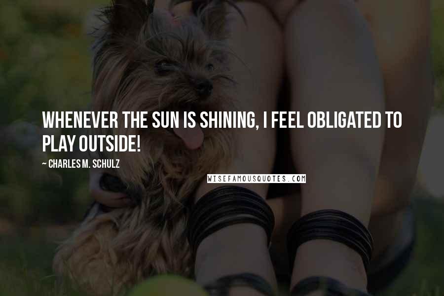 Charles M. Schulz Quotes: Whenever the sun is shining, I feel obligated to play outside!