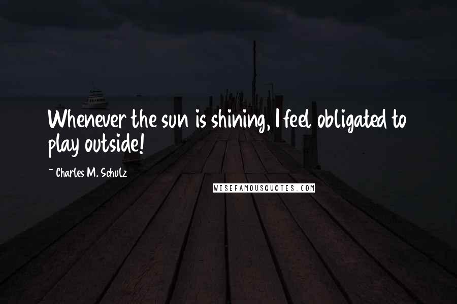 Charles M. Schulz Quotes: Whenever the sun is shining, I feel obligated to play outside!