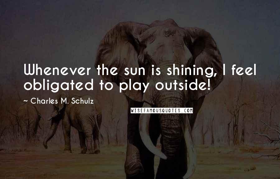 Charles M. Schulz Quotes: Whenever the sun is shining, I feel obligated to play outside!