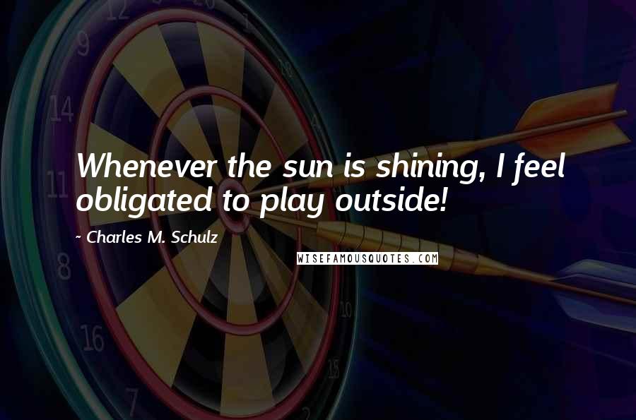 Charles M. Schulz Quotes: Whenever the sun is shining, I feel obligated to play outside!