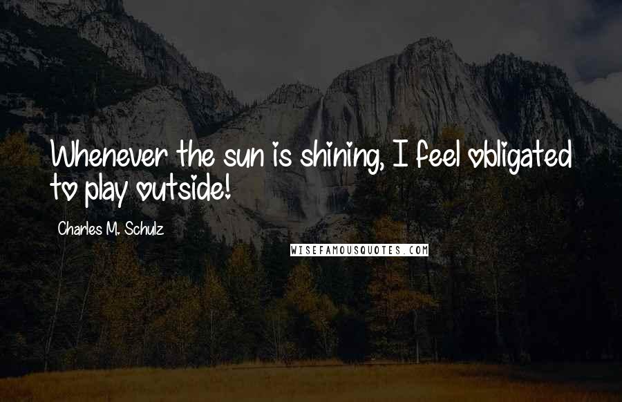 Charles M. Schulz Quotes: Whenever the sun is shining, I feel obligated to play outside!
