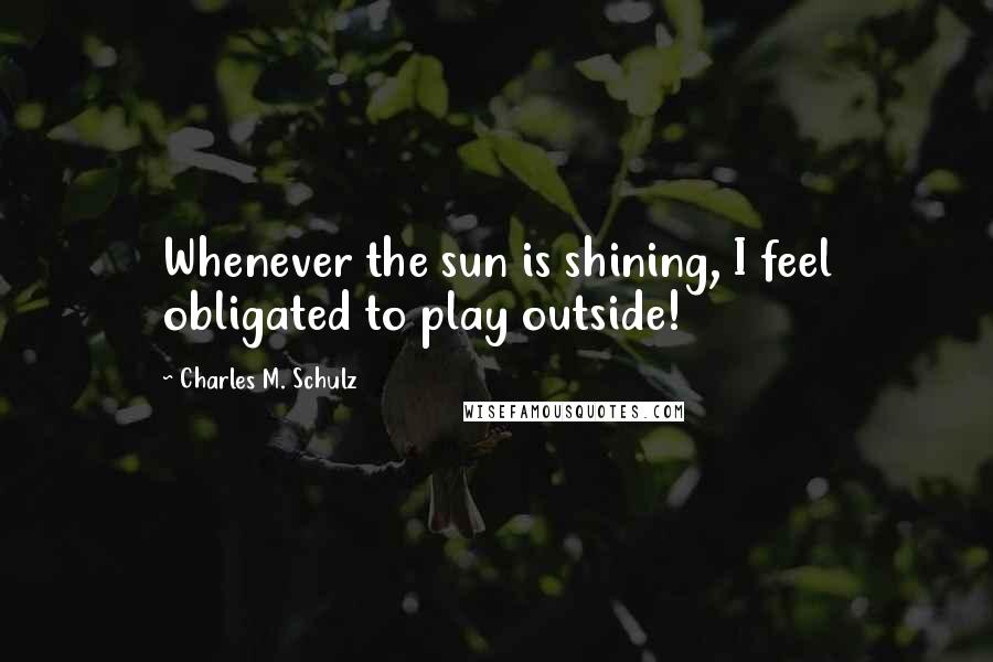 Charles M. Schulz Quotes: Whenever the sun is shining, I feel obligated to play outside!