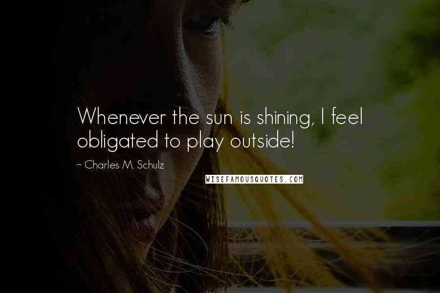 Charles M. Schulz Quotes: Whenever the sun is shining, I feel obligated to play outside!