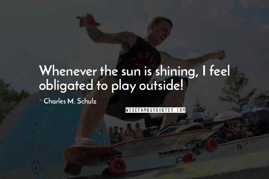 Charles M. Schulz Quotes: Whenever the sun is shining, I feel obligated to play outside!