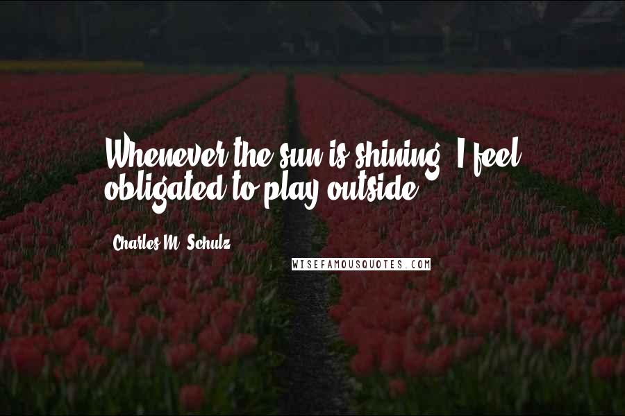 Charles M. Schulz Quotes: Whenever the sun is shining, I feel obligated to play outside!