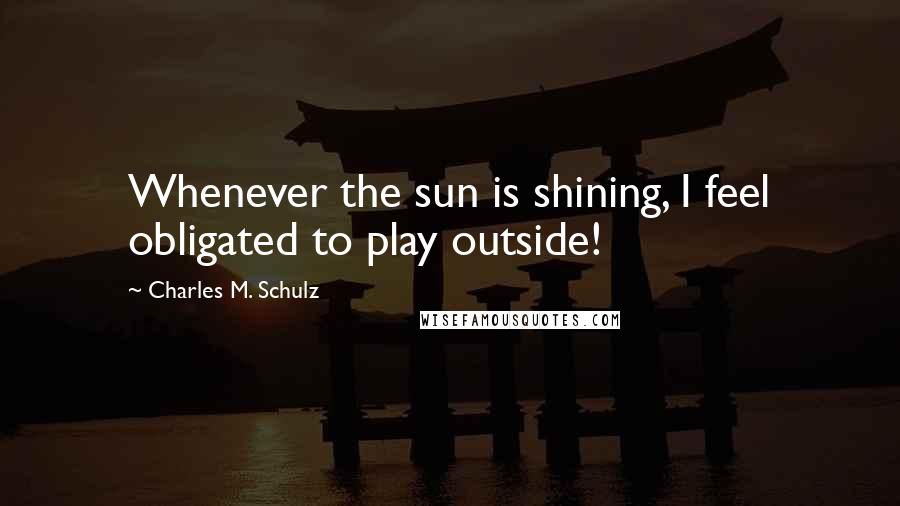 Charles M. Schulz Quotes: Whenever the sun is shining, I feel obligated to play outside!