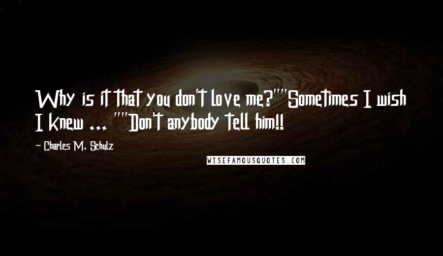 Charles M. Schulz Quotes: Why is it that you don't love me?""Sometimes I wish I knew ... ""Don't anybody tell him!!