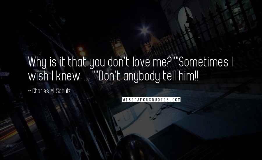 Charles M. Schulz Quotes: Why is it that you don't love me?""Sometimes I wish I knew ... ""Don't anybody tell him!!