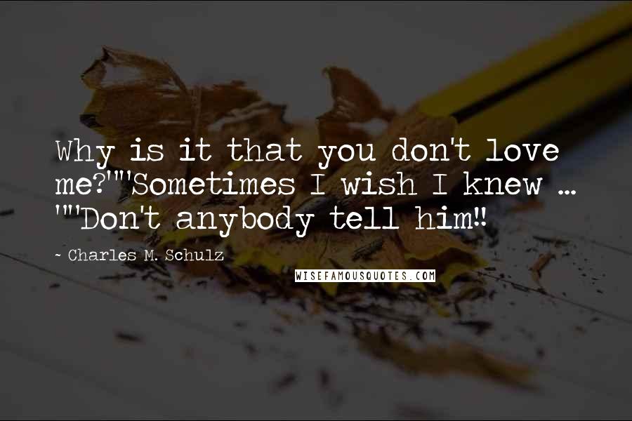 Charles M. Schulz Quotes: Why is it that you don't love me?""Sometimes I wish I knew ... ""Don't anybody tell him!!