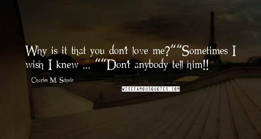Charles M. Schulz Quotes: Why is it that you don't love me?""Sometimes I wish I knew ... ""Don't anybody tell him!!