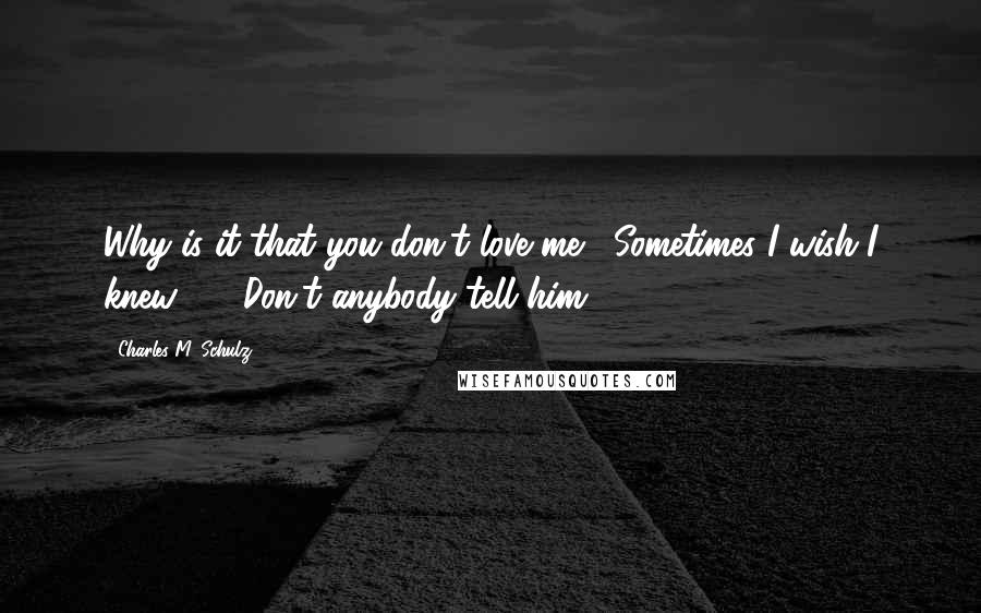 Charles M. Schulz Quotes: Why is it that you don't love me?""Sometimes I wish I knew ... ""Don't anybody tell him!!