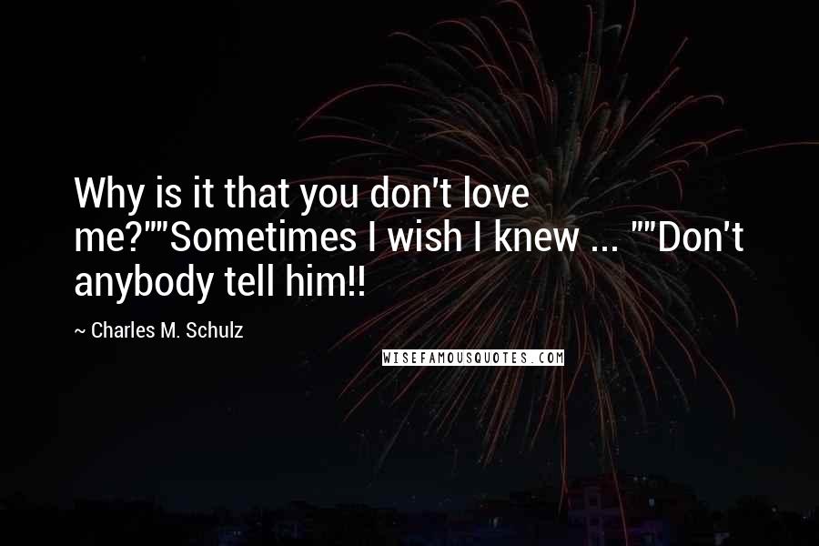 Charles M. Schulz Quotes: Why is it that you don't love me?""Sometimes I wish I knew ... ""Don't anybody tell him!!