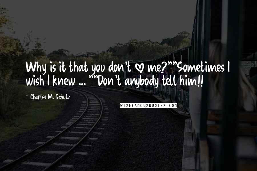 Charles M. Schulz Quotes: Why is it that you don't love me?""Sometimes I wish I knew ... ""Don't anybody tell him!!