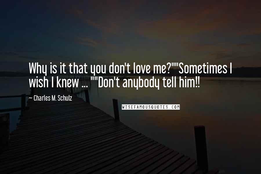 Charles M. Schulz Quotes: Why is it that you don't love me?""Sometimes I wish I knew ... ""Don't anybody tell him!!