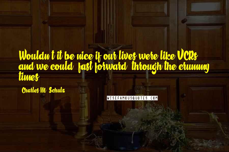 Charles M. Schulz Quotes: Wouldn't it be nice if our lives were like VCRs , and we could 'fast forward' through the crummy times?