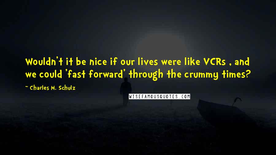 Charles M. Schulz Quotes: Wouldn't it be nice if our lives were like VCRs , and we could 'fast forward' through the crummy times?