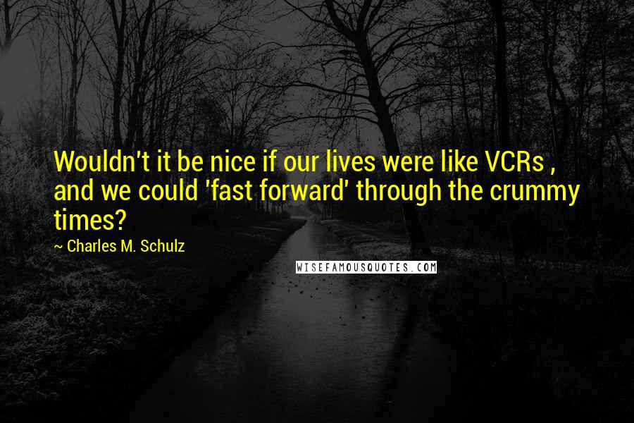 Charles M. Schulz Quotes: Wouldn't it be nice if our lives were like VCRs , and we could 'fast forward' through the crummy times?