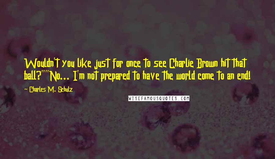 Charles M. Schulz Quotes: Wouldn't you like just for once to see Charlie Brown hit that ball?""No... I'm not prepared to have the world come to an end!