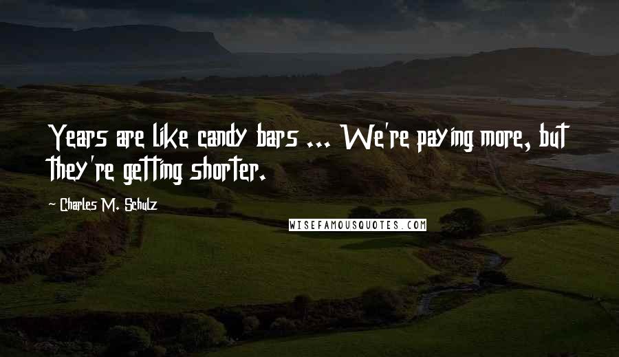Charles M. Schulz Quotes: Years are like candy bars ... We're paying more, but they're getting shorter.