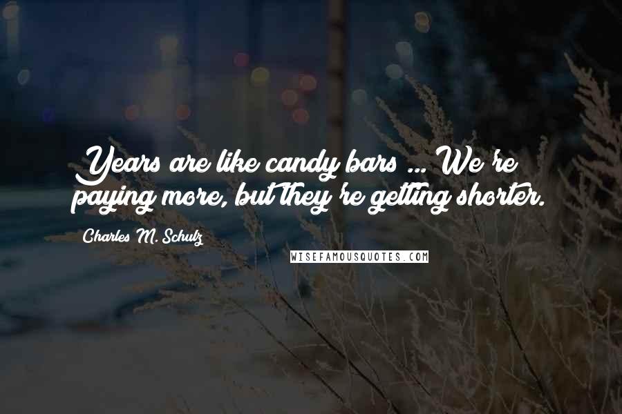 Charles M. Schulz Quotes: Years are like candy bars ... We're paying more, but they're getting shorter.