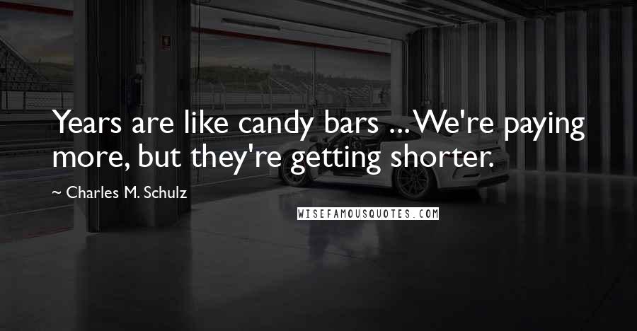 Charles M. Schulz Quotes: Years are like candy bars ... We're paying more, but they're getting shorter.