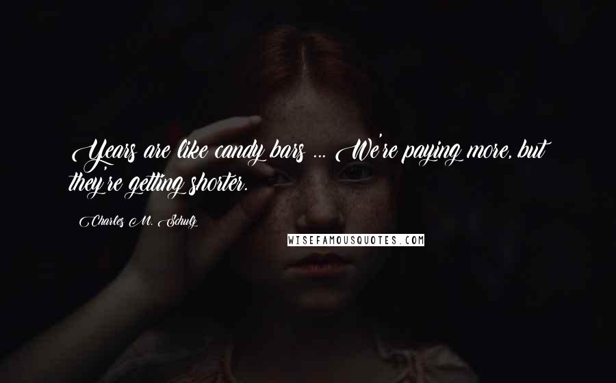 Charles M. Schulz Quotes: Years are like candy bars ... We're paying more, but they're getting shorter.