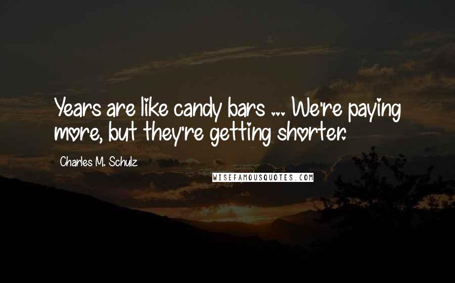 Charles M. Schulz Quotes: Years are like candy bars ... We're paying more, but they're getting shorter.