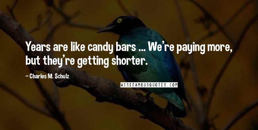 Charles M. Schulz Quotes: Years are like candy bars ... We're paying more, but they're getting shorter.