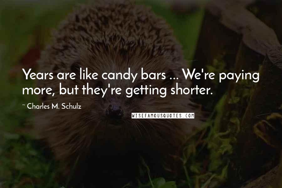 Charles M. Schulz Quotes: Years are like candy bars ... We're paying more, but they're getting shorter.