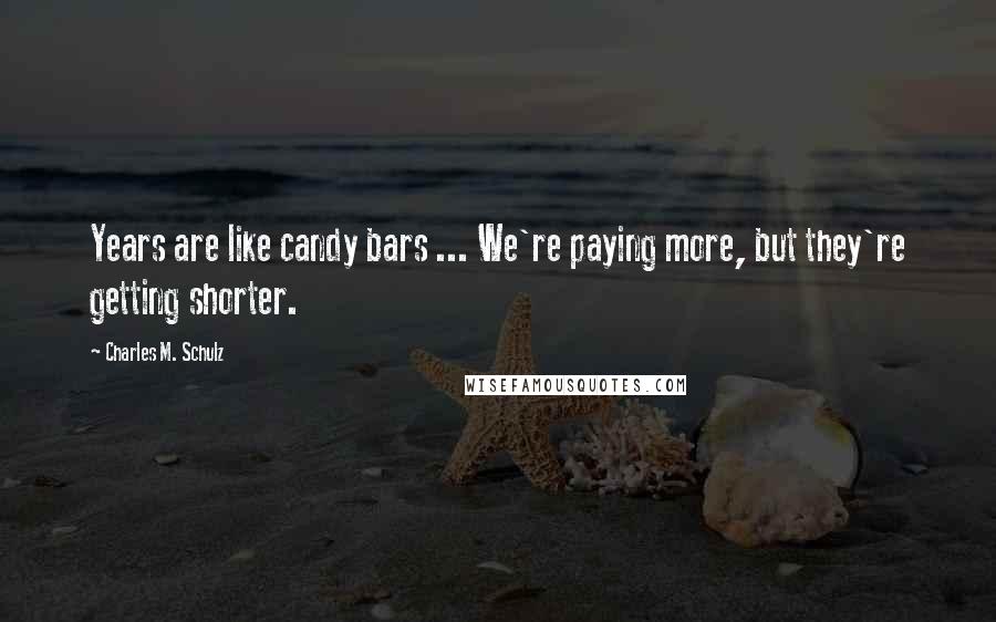 Charles M. Schulz Quotes: Years are like candy bars ... We're paying more, but they're getting shorter.