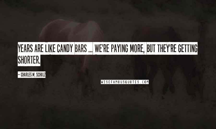 Charles M. Schulz Quotes: Years are like candy bars ... We're paying more, but they're getting shorter.