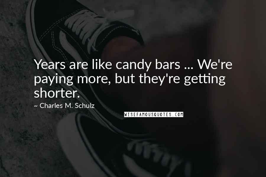 Charles M. Schulz Quotes: Years are like candy bars ... We're paying more, but they're getting shorter.